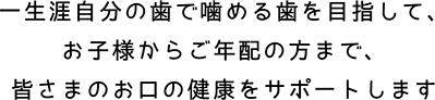 生涯自分の歯で噛める歯を目指して、お子様からご年配の方まで、皆さまのお口の健康をサポートします